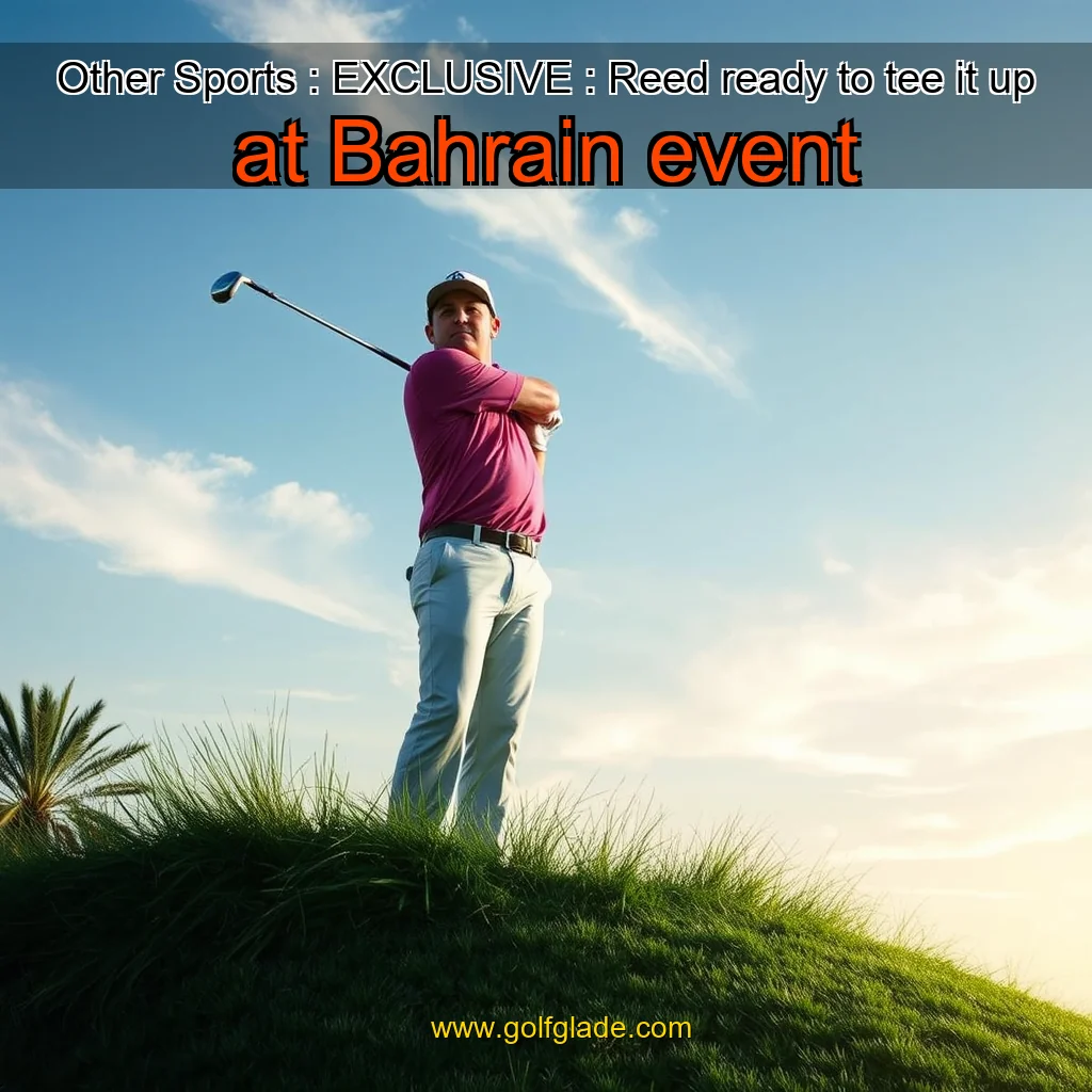 Artistic representation for Other Sports : EXCLUSIVE : Reed ready to tee it up at Bahrain event